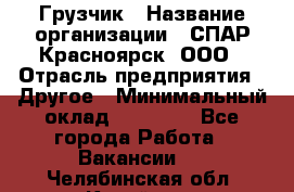 Грузчик › Название организации ­ СПАР-Красноярск, ООО › Отрасль предприятия ­ Другое › Минимальный оклад ­ 16 000 - Все города Работа » Вакансии   . Челябинская обл.,Копейск г.